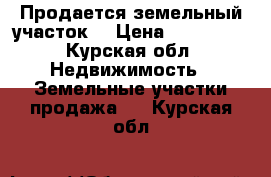 Продается земельный участок. › Цена ­ 200 000 - Курская обл. Недвижимость » Земельные участки продажа   . Курская обл.